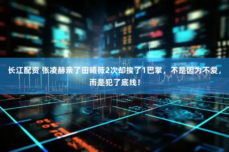 长江配资 张凌赫亲了田曦薇2次却挨了1巴掌，不是因为不爱，而是犯了底线！