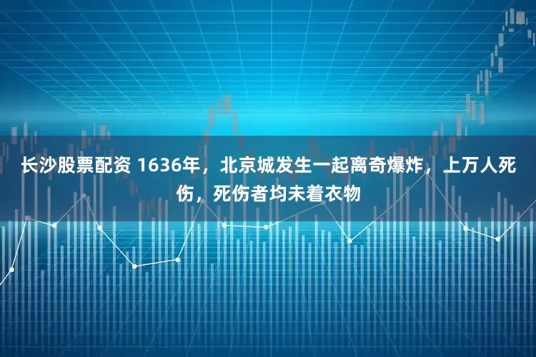 长沙股票配资 1636年，北京城发生一起离奇爆炸，上万人死伤，死伤者均未着衣物