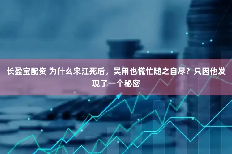 长盈宝配资 为什么宋江死后，吴用也慌忙随之自尽？只因他发现了一个秘密