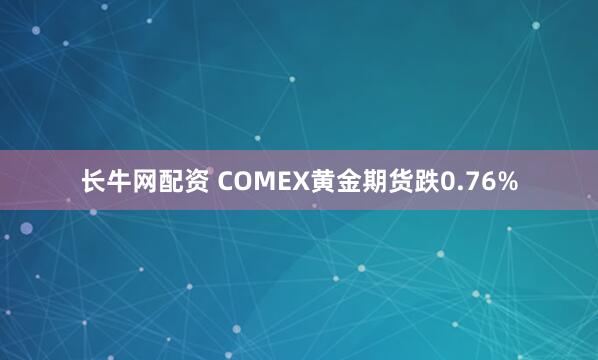 长牛网配资 COMEX黄金期货跌0.76%